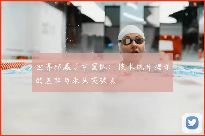 世界杯赢了中国队：技术统计揭示的差距与未来突破点