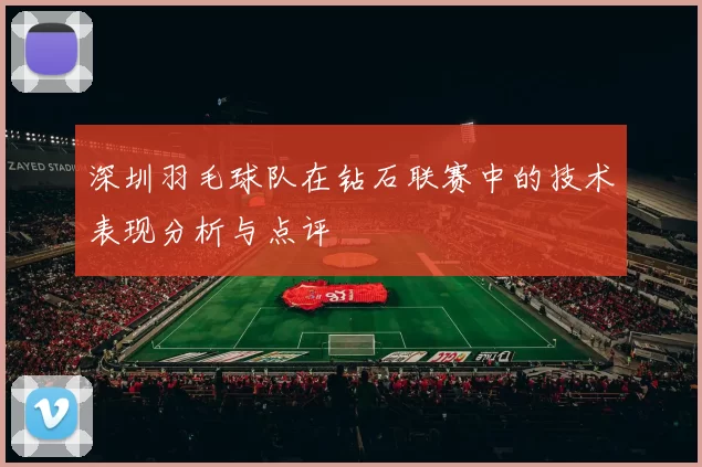 深圳羽毛球队在钻石联赛中的技术表现分析与点评