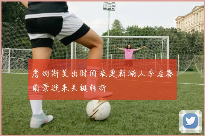 詹姆斯复出时间表更新湖人季后赛前景迎来关键转折