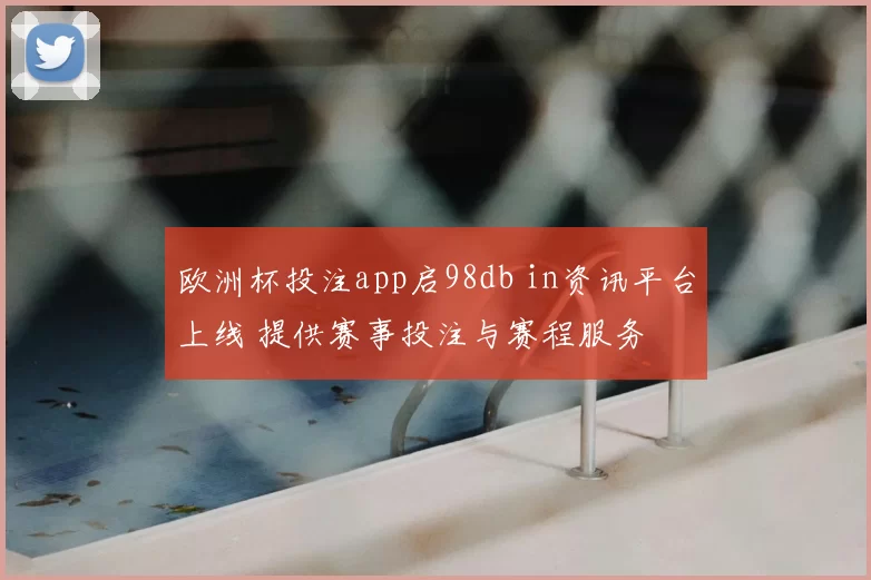 欧洲杯投注app启98db in资讯平台上线 提供赛事投注与赛程服务