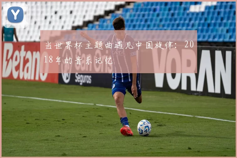 当世界杯主题曲遇见中国旋律:2018年的音乐记忆