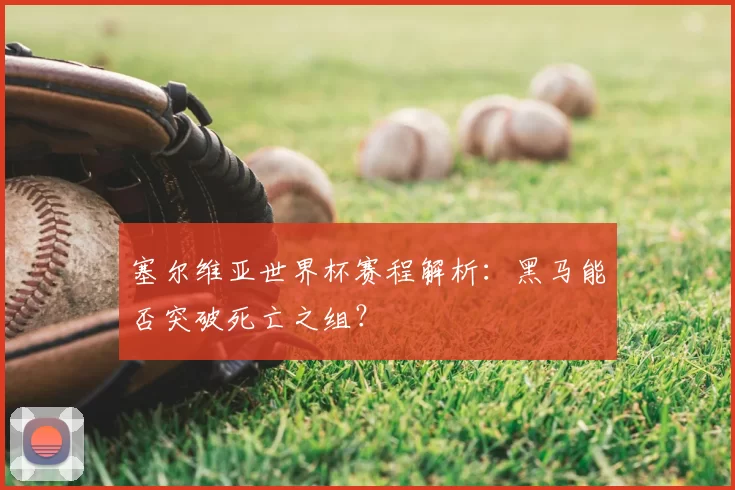 塞尔维亚世界杯赛程解析:黑马能否突破死亡之组?