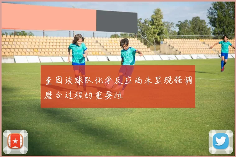 奎因谈球队化学反应尚未显现强调磨合过程的重要性