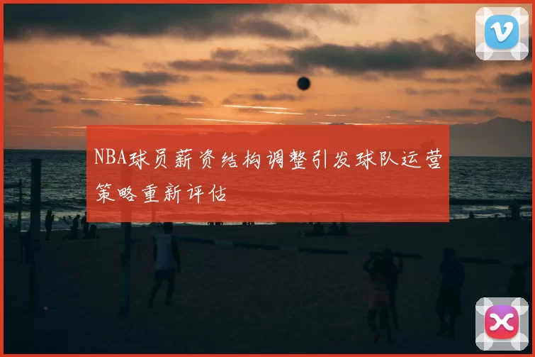 NBA球员薪资结构调整引发球队运营策略重新评估