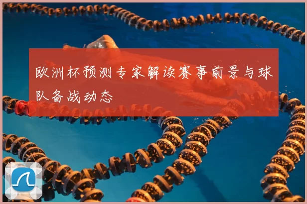 欧洲杯预测专家解读赛事前景与球队备战动态