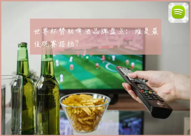 世界杯赞助啤酒品牌盘点：谁是最佳观赛搭档？