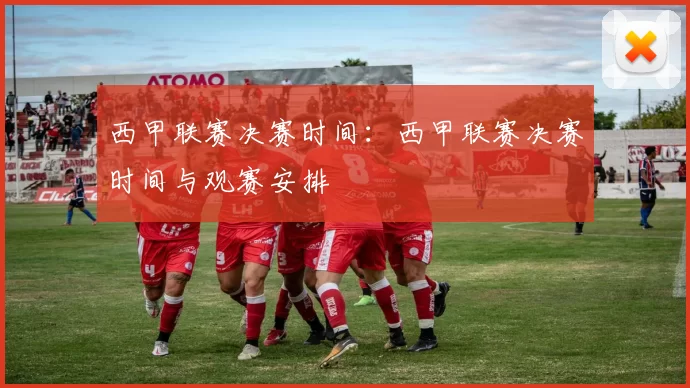 西甲联赛决赛时间:西甲联赛决赛时间与观赛安排