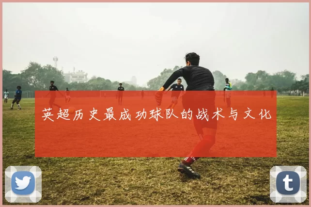 英超历史最成功球队的战术与文化