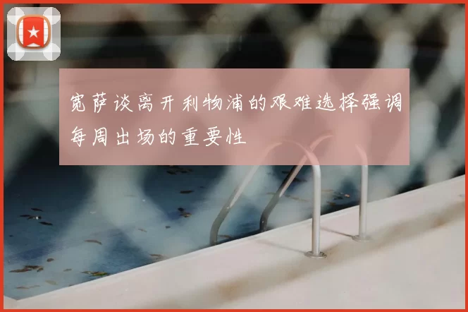 宽萨谈离开利物浦的艰难选择强调每周出场的重要性