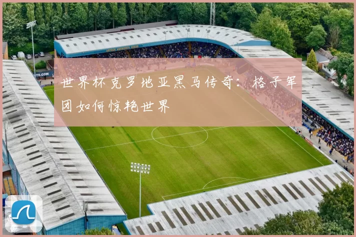 世界杯克罗地亚黑马传奇:格子军团如何惊艳世界