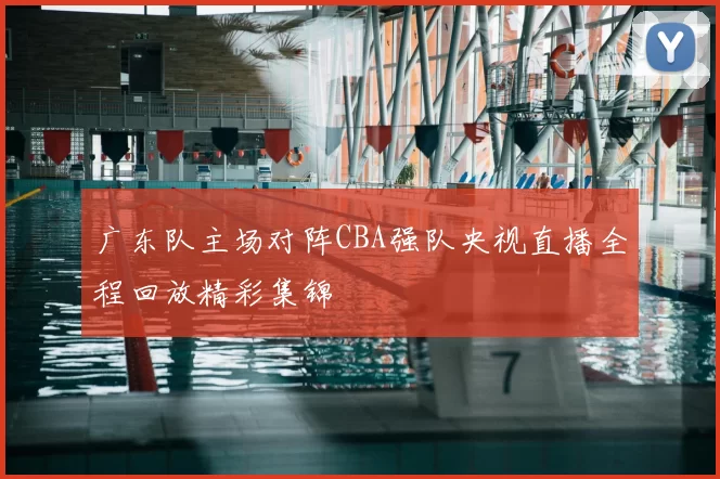广东队主场对阵CBA强队央视直播全程回放精彩集锦