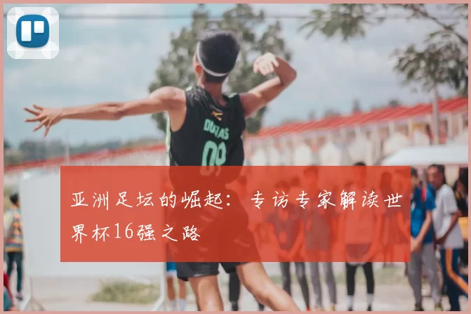 亚洲足坛的崛起：专访专家解读世界杯16强之路