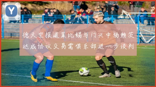 德天空报道莱比锡与门兴中场赖茨达成协议交易需俱乐部进一步谈判