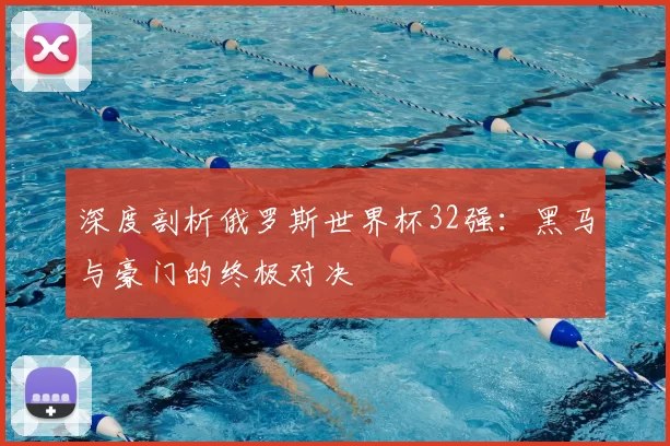 深度剖析俄罗斯世界杯32强:黑马与豪门的终极对决