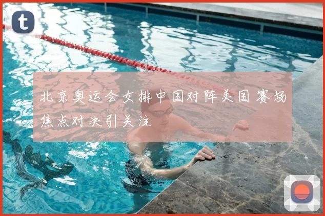 北京奥运会女排中国对阵美国 赛场焦点对决引关注