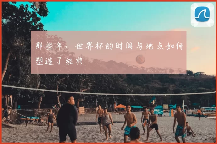 那些年，世界杯的时间与地点如何塑造了经典