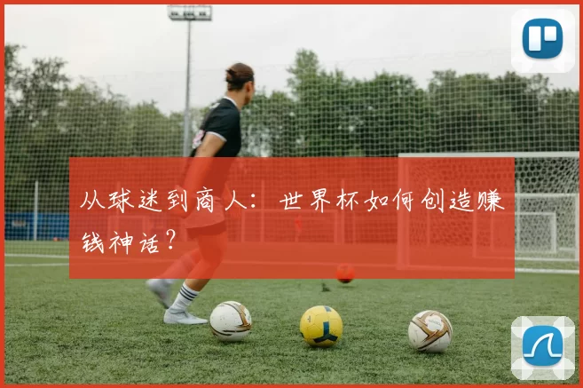 从球迷到商人：世界杯如何创造赚钱神话？
