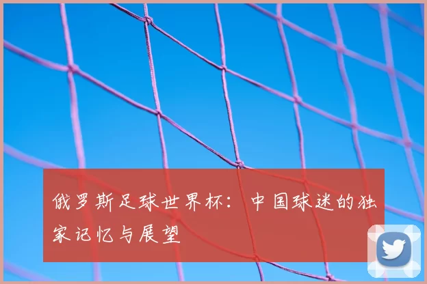 俄罗斯足球世界杯:中国球迷的独家记忆与展望