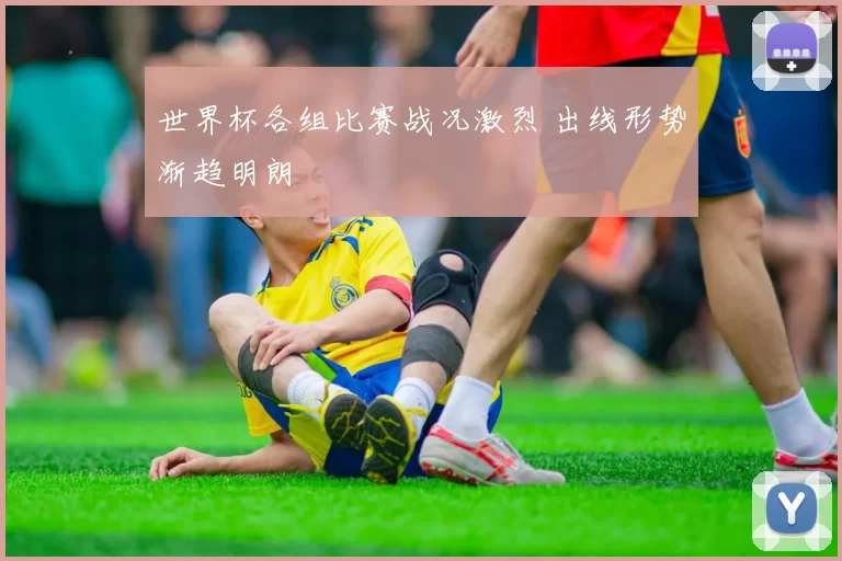 世界杯各组比赛战况激烈 出线形势渐趋明朗