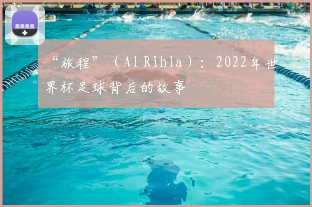 “旅程”（Al Rihla）：2022年世界杯足球背后的故事