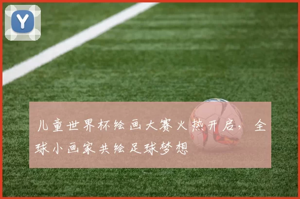 儿童世界杯绘画大赛火热开启,全球小画家共绘足球梦想