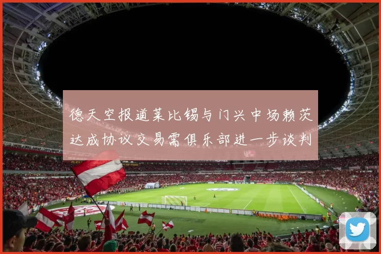德天空报道莱比锡与门兴中场赖茨达成协议交易需俱乐部进一步谈判