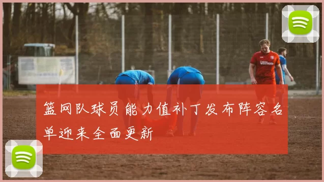 篮网队球员能力值补丁发布阵容名单迎来全面更新