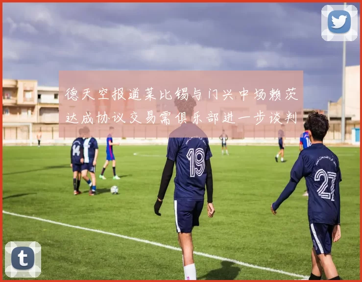 德天空报道莱比锡与门兴中场赖茨达成协议交易需俱乐部进一步谈判