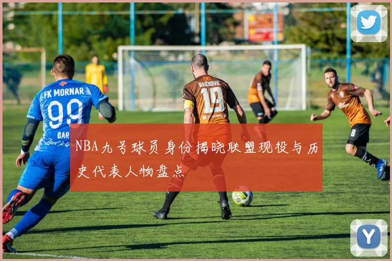 NBA九号球员身份揭晓联盟现役与历史代表人物盘点