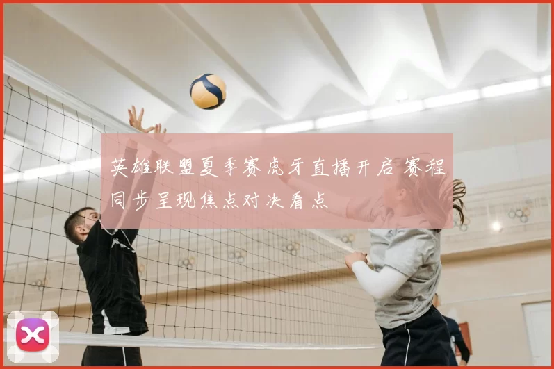 英雄联盟夏季赛虎牙直播开启 赛程同步呈现焦点对决看点