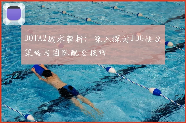 DOTA2战术解析：深入探讨JDG快攻策略与团队配合技巧