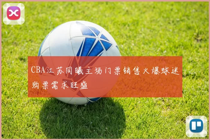 CBA江苏同曦主场门票销售火爆球迷购票需求旺盛