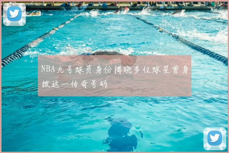 NBA九号球员身份揭晓多位球星曾身披这一传奇号码