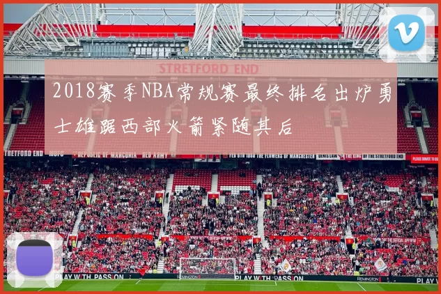 2018赛季NBA常规赛最终排名出炉勇士雄踞西部火箭紧随其后
