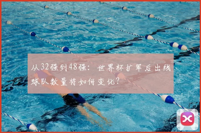 从32强到48强：世界杯扩军后出线球队数量将如何变化？