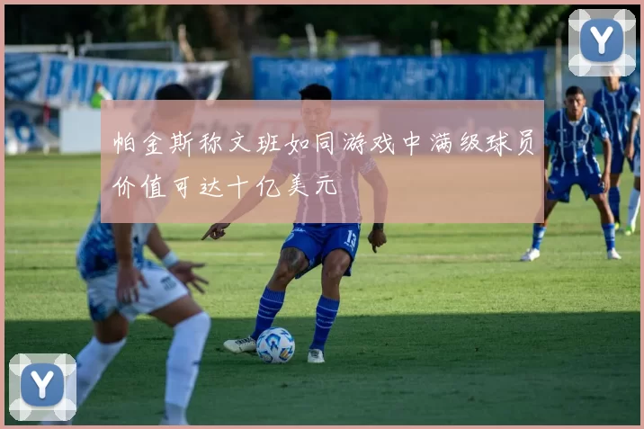 帕金斯称文班如同游戏中满级球员价值可达十亿美元
