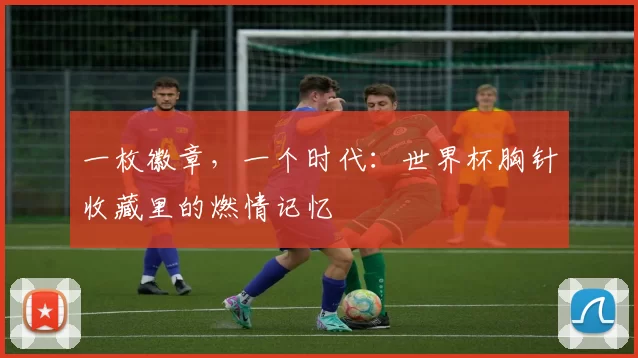 一枚徽章，一个时代：世界杯胸针收藏里的燃情记忆