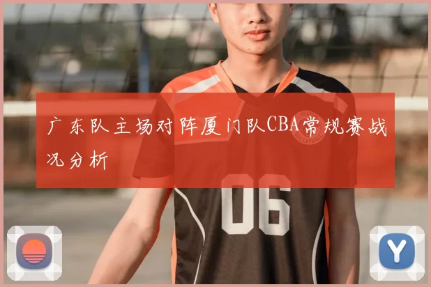 广东队主场对阵厦门队CBA常规赛战况分析