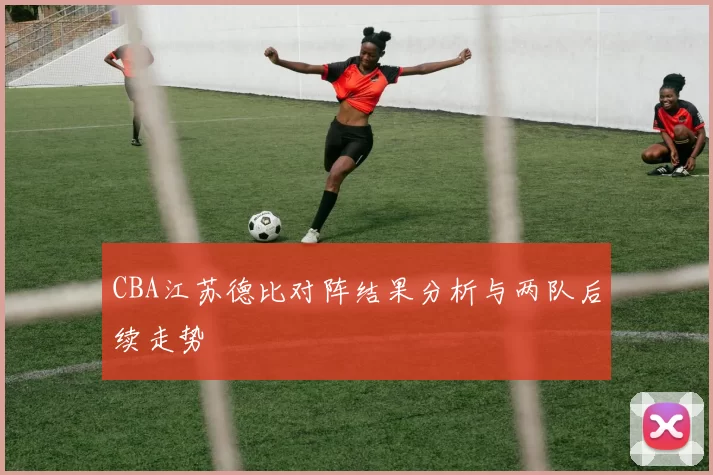 CBA江苏德比对阵结果分析与两队后续走势