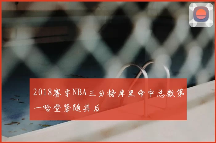 2018赛季NBA三分榜库里命中总数第一哈登紧随其后