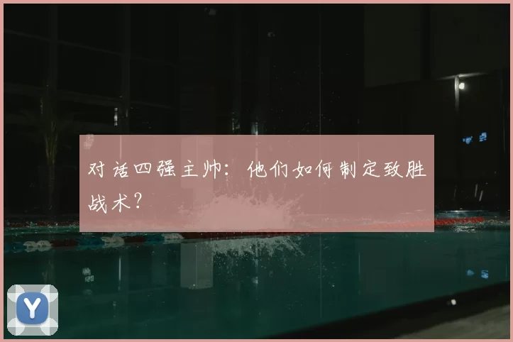 对话四强主帅:他们如何制定致胜战术?