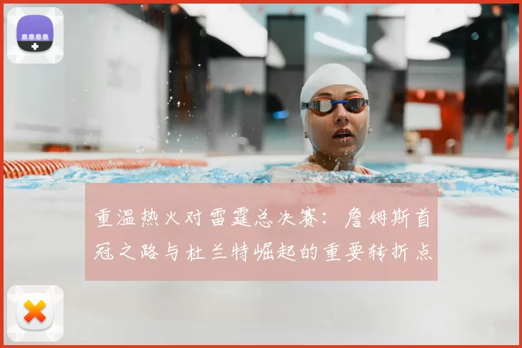 重温热火对雷霆总决赛:詹姆斯首冠之路与杜兰特崛起的重要转折点