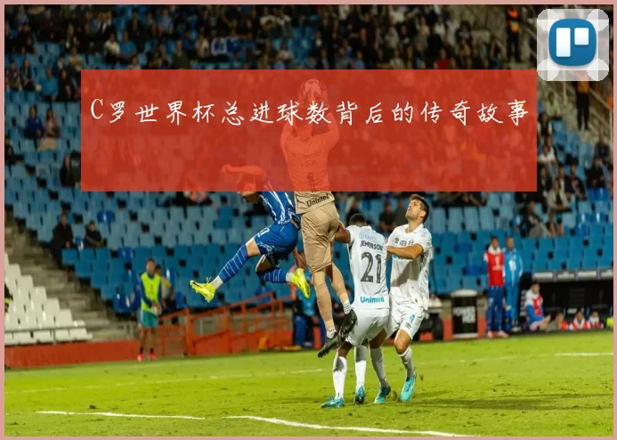 C罗世界杯总进球数背后的传奇故事