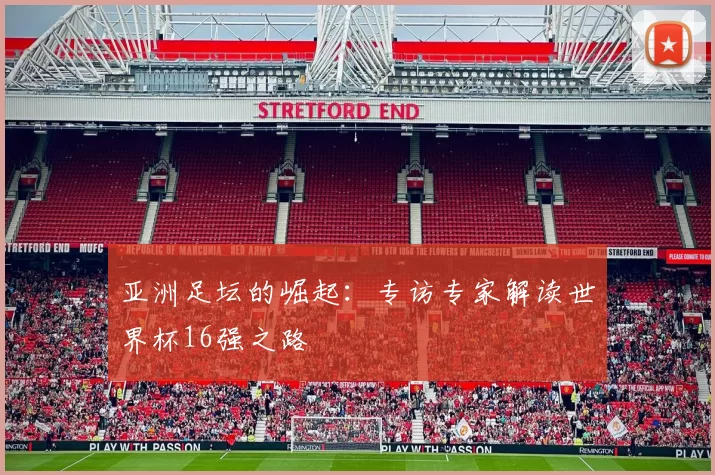 亚洲足坛的崛起:专访专家解读世界杯16强之路