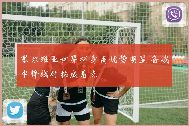 塞尔维亚世界杯身高优势明显 备战中锋线对抗成看点