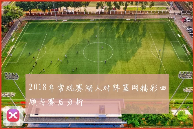 2018年常规赛湖人对阵篮网精彩回顾与赛后分析