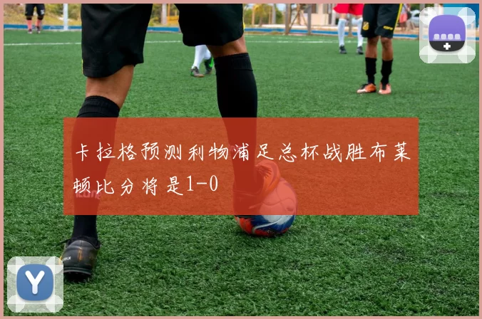 卡拉格预测利物浦足总杯战胜布莱顿比分将是1-0
