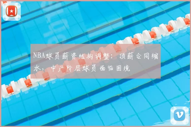 NBA球员薪资结构调整：顶薪合同缩水，中产阶层球员面临困境