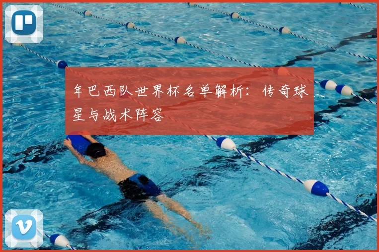 年巴西队世界杯名单解析：传奇球星与战术阵容