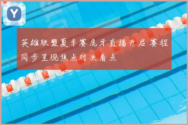 英雄联盟夏季赛虎牙直播开启 赛程同步呈现焦点对决看点